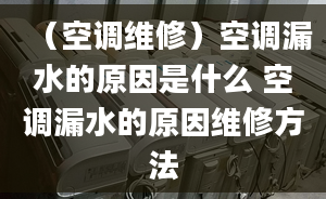 （空调维修）空调漏水的原因是什么 空调漏水的原因维修方法