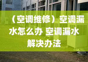 （空调维修）空调漏水怎么办 空调漏水解决办法