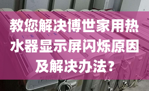 教您解决博世家用热水器显示屏闪烁原因及解决办法？