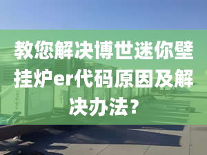 教您解决博世迷你壁挂炉er代码原因及解决办法？