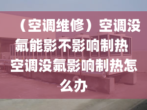 （空调维修）空调没氟能影不影响制热 空调没氟影响制热怎么办