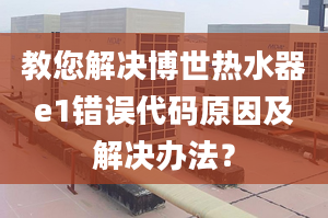 教您解决博世热水器e1错误代码原因及解决办法？