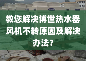 教您解决博世热水器风机不转原因及解决办法？