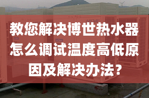 教您解决博世热水器怎么调试温度高低原因及解决办法？