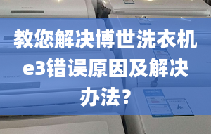 教您解决博世洗衣机e3错误原因及解决办法？