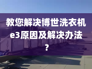 教您解决博世洗衣机e3原因及解决办法？