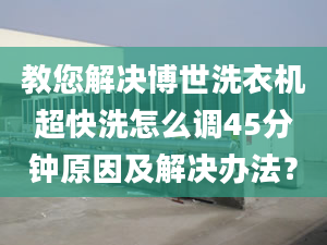 教您解决博世洗衣机超快洗怎么调45分钟原因及解决办法？