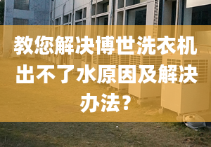 教您解决博世洗衣机出不了水原因及解决办法？