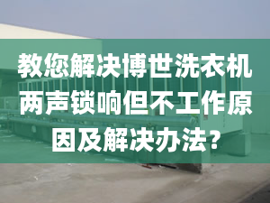 教您解决博世洗衣机两声锁响但不工作原因及解决办法？