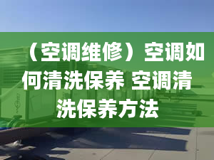 （空调维修）空调如何清洗保养 空调清洗保养方法