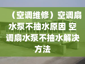 （空调维修）空调扇水泵不抽水原因 空调扇水泵不抽水解决方法