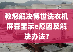 教您解决博世洗衣机屏幕显示e原因及解决办法？