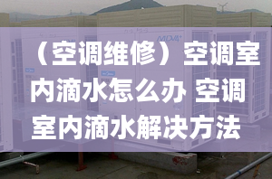 （空调维修）空调室内滴水怎么办 空调室内滴水解决方法