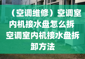 （空调维修）空调室内机接水盘怎么拆 空调室内机接水盘拆卸方法