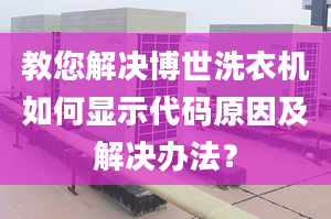 教您解决博世洗衣机如何显示代码原因及解决办法？