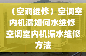 （空调维修）空调室内机漏如何水维修 空调室内机漏水维修方法