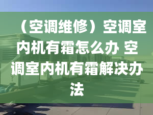 （空调维修）空调室内机有霜怎么办 空调室内机有霜解决办法