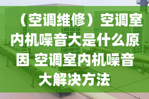 （空调维修）空调室内机噪音大是什么原因 空调室内机噪音大解决方法