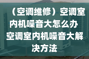 （空调维修）空调室内机噪音大怎么办 空调室内机噪音大解决方法