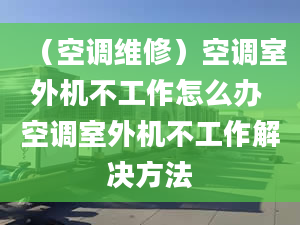 （空调维修）空调室外机不工作怎么办 空调室外机不工作解决方法