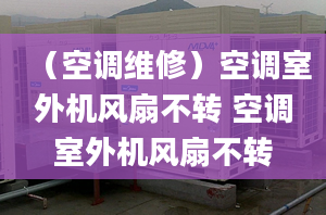 （空调维修）空调室外机风扇不转 空调室外机风扇不转