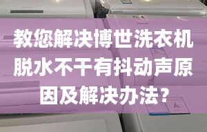 教您解决博世洗衣机脱水不干有抖动声原因及解决办法？