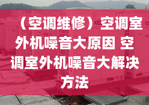 （空调维修）空调室外机噪音大原因 空调室外机噪音大解决方法