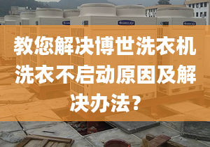 教您解决博世洗衣机洗衣不启动原因及解决办法？