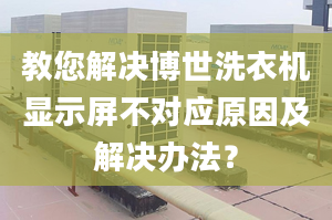 教您解决博世洗衣机显示屏不对应原因及解决办法？