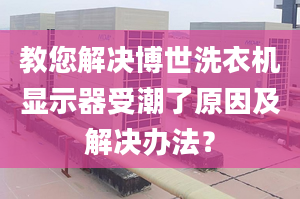 教您解决博世洗衣机显示器受潮了原因及解决办法？