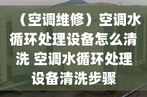 （空调维修）空调水循环处理设备怎么清洗 空调水循环处理设备清洗步骤