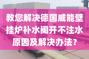 教您解决德国威能壁挂炉补水阀开不注水原因及解决办法？