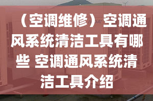 （空调维修）空调通风系统清洁工具有哪些 空调通风系统清洁工具介绍