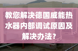 教您解决德国威能热水器内部调试原因及解决办法？