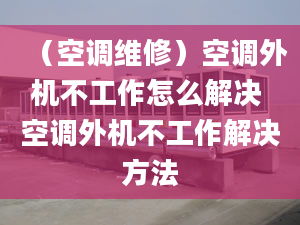 （空调维修）空调外机不工作怎么解决 空调外机不工作解决方法