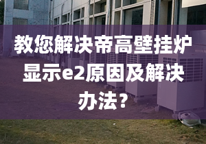 教您解决帝高壁挂炉显示e2原因及解决办法？