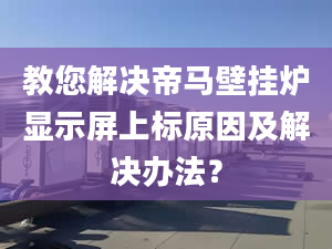 教您解决帝马壁挂炉显示屏上标原因及解决办法？