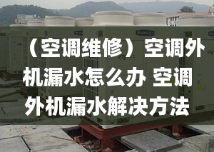 （空调维修）空调外机漏水怎么办 空调外机漏水解决方法