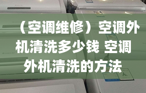 （空调维修）空调外机清洗多少钱 空调外机清洗的方法