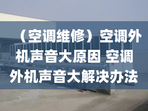 （空调维修）空调外机声音大原因 空调外机声音大解决办法