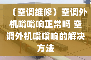 （空调维修）空调外机嗡嗡响正常吗 空调外机嗡嗡响的解决方法