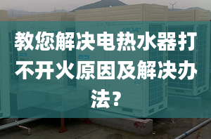 教您解决电热水器打不开火原因及解决办法？