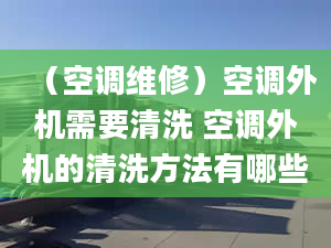 （空调维修）空调外机需要清洗 空调外机的清洗方法有哪些