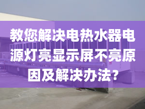 教您解决电热水器电源灯亮显示屏不亮原因及解决办法？