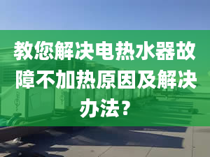 教您解决电热水器故障不加热原因及解决办法？