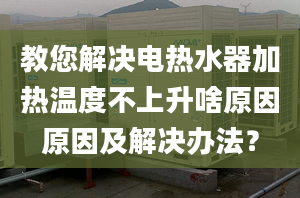 教您解决电热水器加热温度不上升啥原因原因及解决办法？