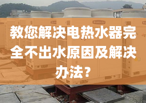 教您解决电热水器完全不出水原因及解决办法？