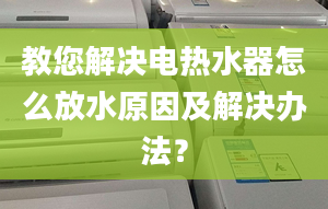 教您解决电热水器怎么放水原因及解决办法？