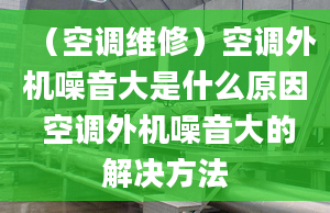 （空调维修）空调外机噪音大是什么原因 空调外机噪音大的解决方法