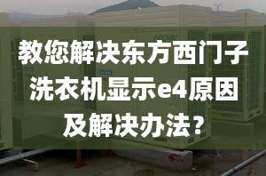 教您解决东方西门子洗衣机显示e4原因及解决办法？